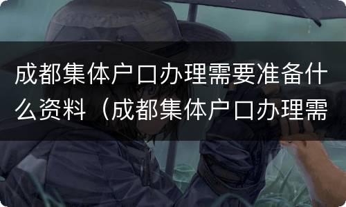 成都集体户口办理需要准备什么资料（成都集体户口办理需要准备什么资料呢）