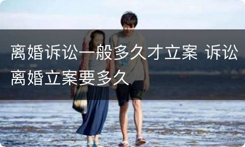 离婚诉讼一般多久才立案 诉讼离婚立案要多久