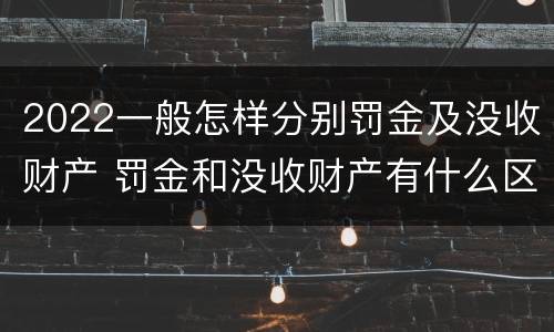 2022一般怎样分别罚金及没收财产 罚金和没收财产有什么区别