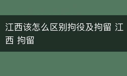 江西该怎么区别拘役及拘留 江西 拘留