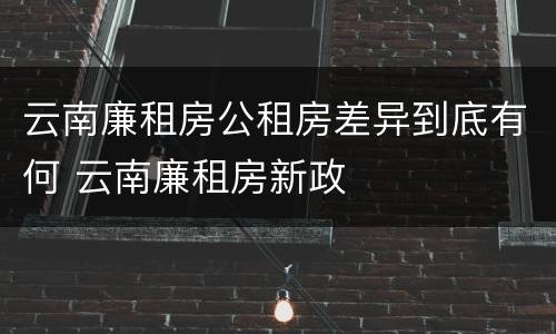 云南廉租房公租房差异到底有何 云南廉租房新政