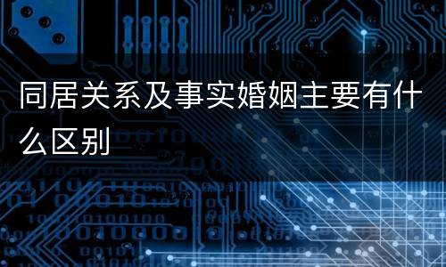 同居关系及事实婚姻主要有什么区别