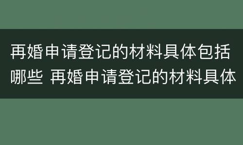再婚申请登记的材料具体包括哪些 再婚申请登记的材料具体包括哪些内容