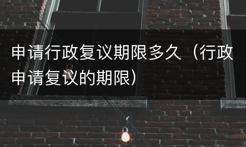 申请行政复议期限多久（行政申请复议的期限）