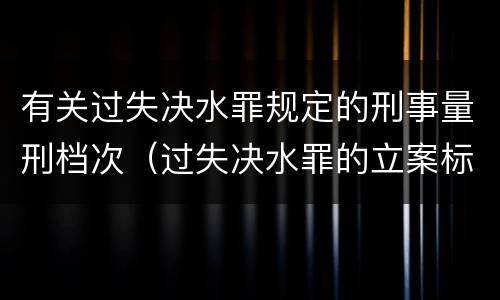 有关过失决水罪规定的刑事量刑档次（过失决水罪的立案标准）