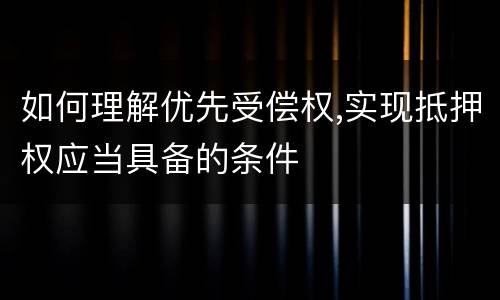 如何理解优先受偿权,实现抵押权应当具备的条件