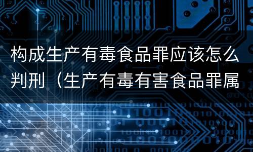构成生产有毒食品罪应该怎么判刑（生产有毒有害食品罪属于什么犯罪类型）