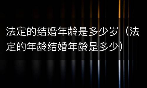 法定的结婚年龄是多少岁（法定的年龄结婚年龄是多少）