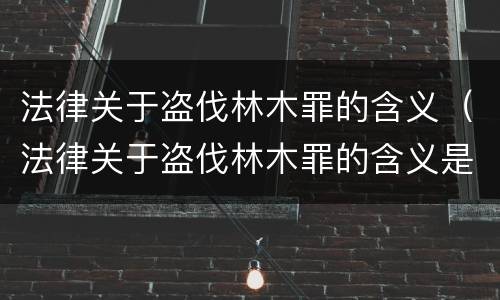 法律关于盗伐林木罪的含义（法律关于盗伐林木罪的含义是什么）