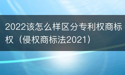 2022该怎么样区分专利权商标权（侵权商标法2021）