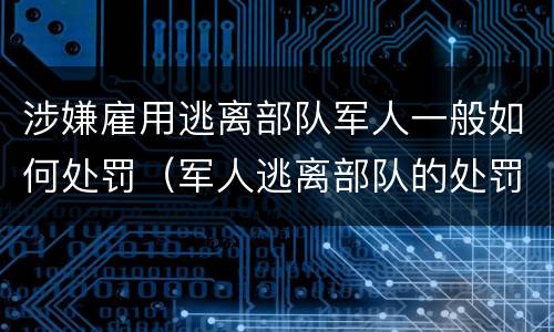 涉嫌雇用逃离部队军人一般如何处罚（军人逃离部队的处罚）