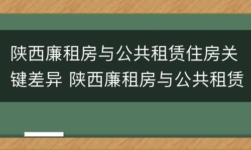 陕西廉租房与公共租赁住房关键差异 陕西廉租房与公共租赁住房关键差异分析