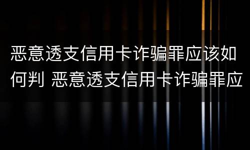 恶意透支信用卡诈骗罪应该如何判 恶意透支信用卡诈骗罪应该如何判决
