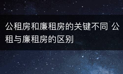 公租房和廉租房的关键不同 公租与廉租房的区别