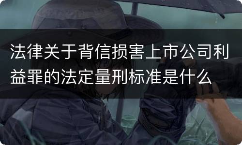 法律关于背信损害上市公司利益罪的法定量刑标准是什么