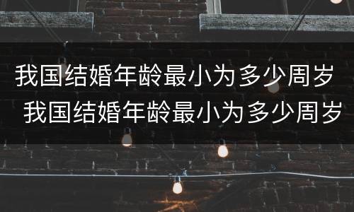 我国结婚年龄最小为多少周岁 我国结婚年龄最小为多少周岁呢