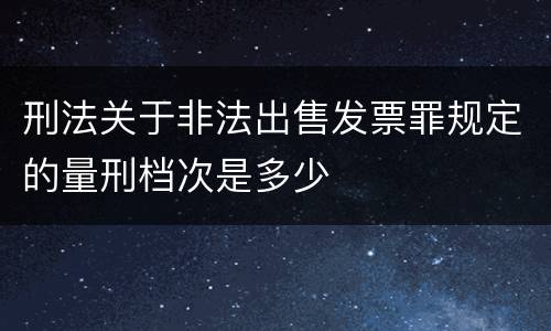 刑法关于非法出售发票罪规定的量刑档次是多少