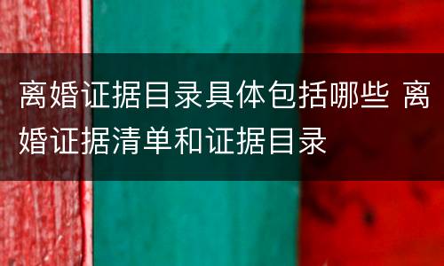 离婚证据目录具体包括哪些 离婚证据清单和证据目录