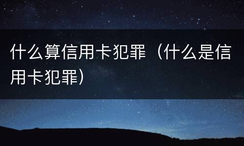 什么算信用卡犯罪（什么是信用卡犯罪）