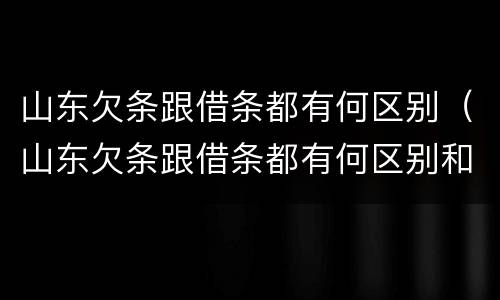 山东欠条跟借条都有何区别（山东欠条跟借条都有何区别和联系）
