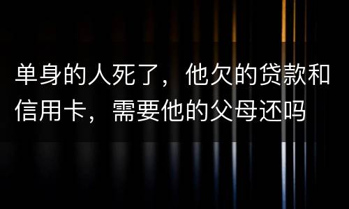 单身的人死了，他欠的贷款和信用卡，需要他的父母还吗