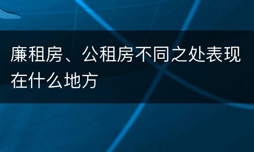 廉租房、公租房不同之处表现在什么地方