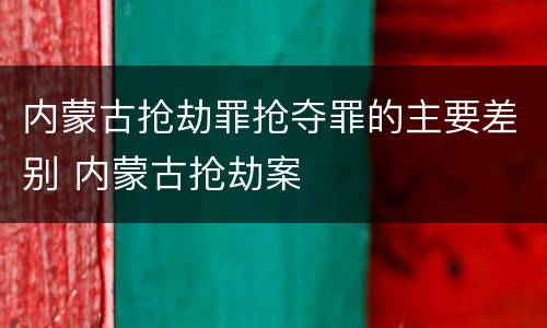 内蒙古抢劫罪抢夺罪的主要差别 内蒙古抢劫案