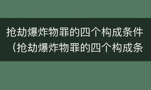 抢劫爆炸物罪的四个构成条件（抢劫爆炸物罪的四个构成条件包括）