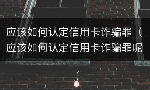 应该如何认定信用卡诈骗罪（应该如何认定信用卡诈骗罪呢）