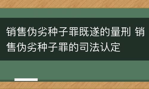 销售伪劣种子罪既遂的量刑 销售伪劣种子罪的司法认定