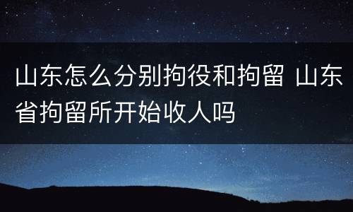 山东怎么分别拘役和拘留 山东省拘留所开始收人吗