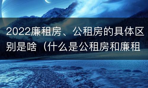 2022廉租房、公租房的具体区别是啥（什么是公租房和廉租房）