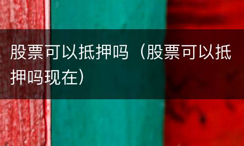 股票可以抵押吗（股票可以抵押吗现在）