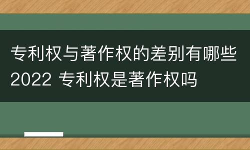 专利权与著作权的差别有哪些2022 专利权是著作权吗