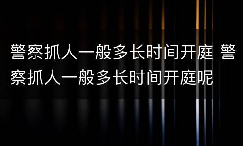 警察抓人一般多长时间开庭 警察抓人一般多长时间开庭呢