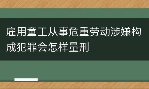 雇用童工从事危重劳动涉嫌构成犯罪会怎样量刑