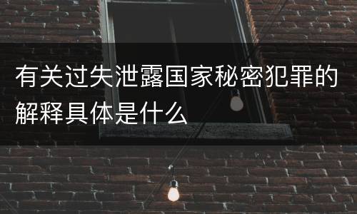 有关过失泄露国家秘密犯罪的解释具体是什么