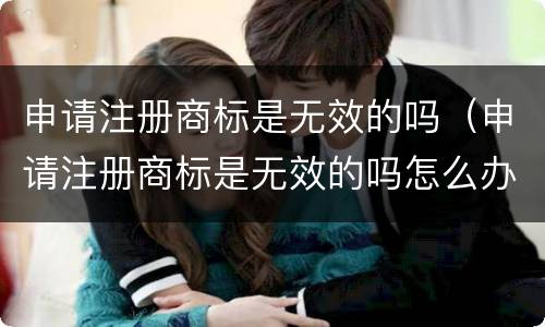 申请注册商标是无效的吗（申请注册商标是无效的吗怎么办）