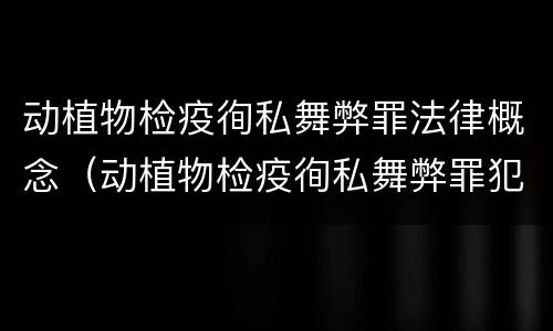 动植物检疫徇私舞弊罪法律概念（动植物检疫徇私舞弊罪犯罪主体）