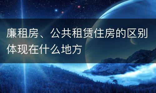 廉租房、公共租赁住房的区别体现在什么地方