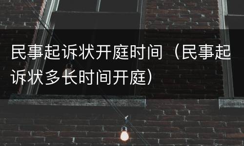 民事起诉状开庭时间（民事起诉状多长时间开庭）