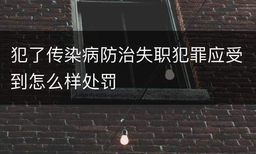 犯了传染病防治失职犯罪应受到怎么样处罚