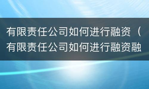 有限责任公司如何进行融资（有限责任公司如何进行融资融券）