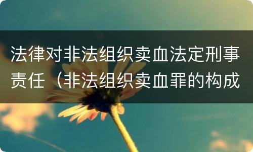 法律对非法组织卖血法定刑事责任（非法组织卖血罪的构成要件）