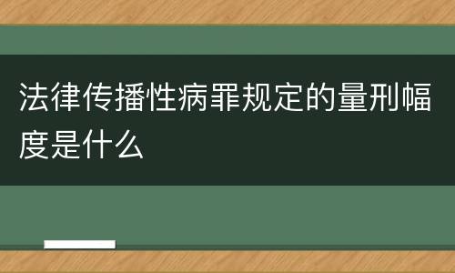法律传播性病罪规定的量刑幅度是什么