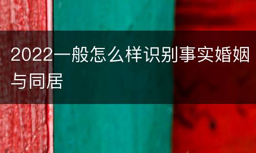 2022一般怎么样识别事实婚姻与同居