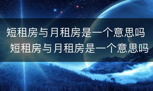 短租房与月租房是一个意思吗 短租房与月租房是一个意思吗知乎