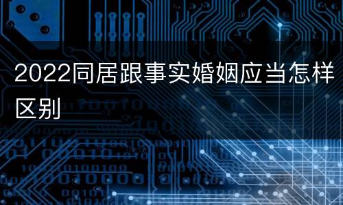 2022同居跟事实婚姻应当怎样区别