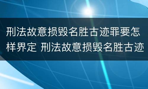刑法故意损毁名胜古迹罪要怎样界定 刑法故意损毁名胜古迹罪要怎样界定罪行