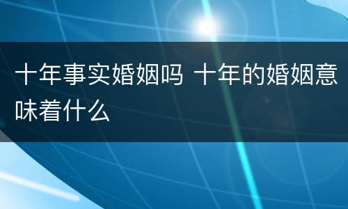 十年事实婚姻吗 十年的婚姻意味着什么